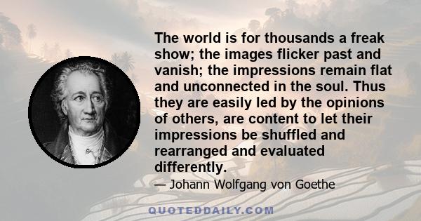 The world is for thousands a freak show; the images flicker past and vanish; the impressions remain flat and unconnected in the soul. Thus they are easily led by the opinions of others, are content to let their