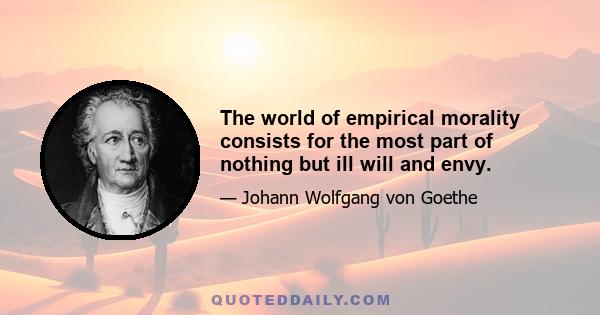 The world of empirical morality consists for the most part of nothing but ill will and envy.