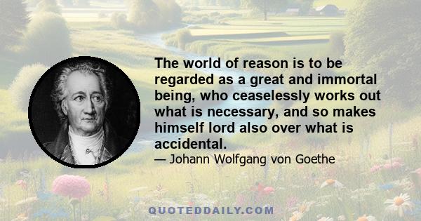 The world of reason is to be regarded as a great and immortal being, who ceaselessly works out what is necessary, and so makes himself lord also over what is accidental.