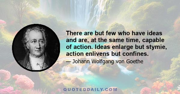 There are but few who have ideas and are, at the same time, capable of action. Ideas enlarge but stymie, action enlivens but confines.