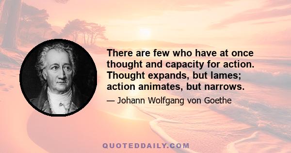 There are few who have at once thought and capacity for action. Thought expands, but lames; action animates, but narrows.