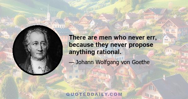 There are men who never err, because they never propose anything rational.