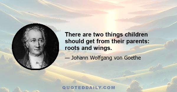 There are two things children should get from their parents: roots and wings.