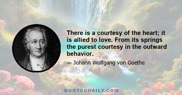 There is a courtesy of the heart; it is allied to love. From its springs the purest courtesy in the outward behavior.