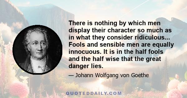 There is nothing by which men display their character so much as in what they consider ridiculous... Fools and sensible men are equally innocuous. It is in the half fools and the half wise that the great danger lies.