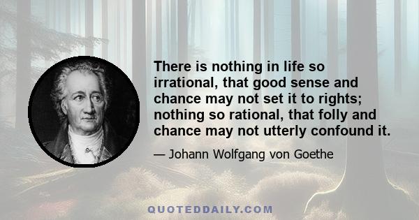 There is nothing in life so irrational, that good sense and chance may not set it to rights; nothing so rational, that folly and chance may not utterly confound it.