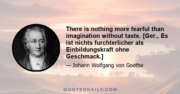 There is nothing more fearful than imagination without taste. [Ger., Es ist nichts furchterlicher als Einbildungskraft ohne Geschmack.]