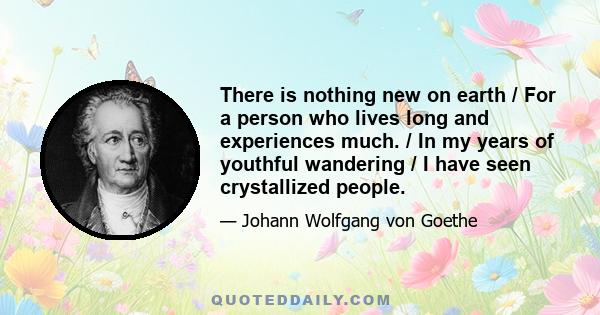 There is nothing new on earth / For a person who lives long and experiences much. / In my years of youthful wandering / I have seen crystallized people.