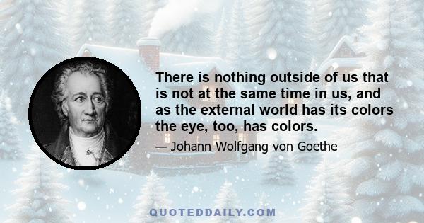 There is nothing outside of us that is not at the same time in us, and as the external world has its colors the eye, too, has colors.