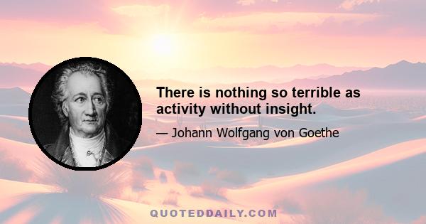 There is nothing so terrible as activity without insight.