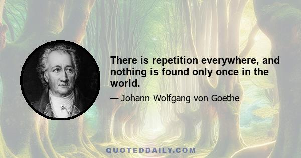 There is repetition everywhere, and nothing is found only once in the world.