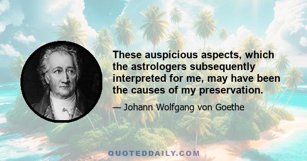 These auspicious aspects, which the astrologers subsequently interpreted for me, may have been the causes of my preservation.