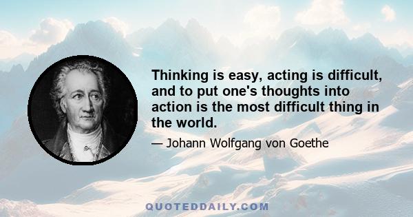 Thinking is easy, acting is difficult, and to put one's thoughts into action is the most difficult thing in the world.