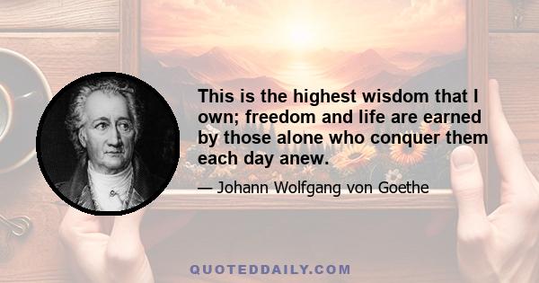 This is the highest wisdom that I own; freedom and life are earned by those alone who conquer them each day anew.