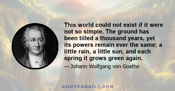 This world could not exist if it were not so simple. The ground has been tilled a thousand years, yet its powers remain ever the same; a little rain, a little sun, and each spring it grows green again.