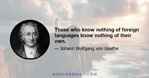 Those who know nothing of foreign languages know nothing of their own.