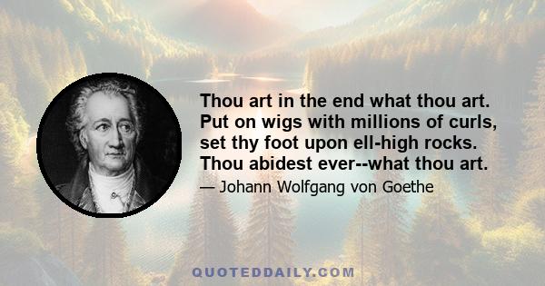 Thou art in the end what thou art. Put on wigs with millions of curls, set thy foot upon ell-high rocks. Thou abidest ever--what thou art.