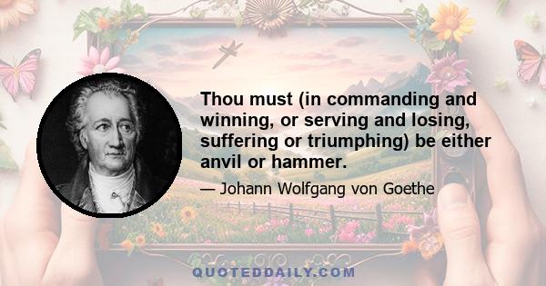 Thou must (in commanding and winning, or serving and losing, suffering or triumphing) be either anvil or hammer.