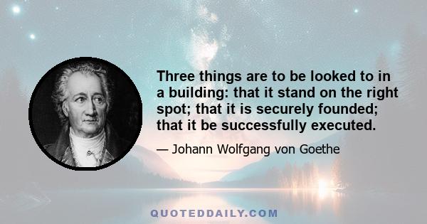 Three things are to be looked to in a building: that it stand on the right spot; that it is securely founded; that it be successfully executed.