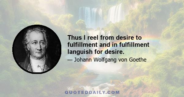 Thus I reel from desire to fulfillment and in fulfillment languish for desire.