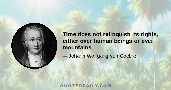 Time does not relinquish its rights, either over human beings or over mountains.