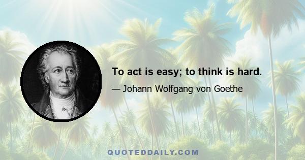 To act is easy; to think is hard.