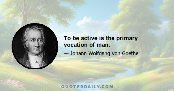 To be active is the primary vocation of man.