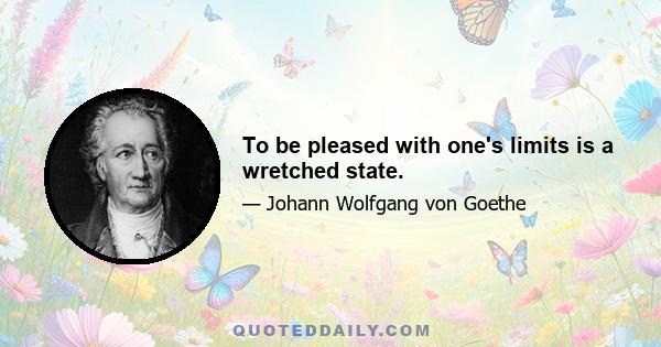 To be pleased with one's limits is a wretched state.