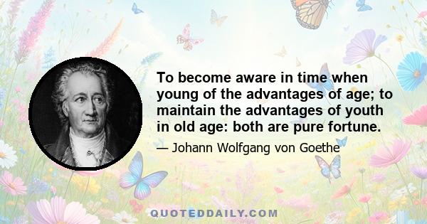 To become aware in time when young of the advantages of age; to maintain the advantages of youth in old age: both are pure fortune.