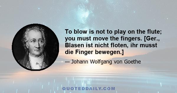 To blow is not to play on the flute; you must move the fingers. [Ger., Blasen ist nicht floten, ihr musst die Finger bewegen.]