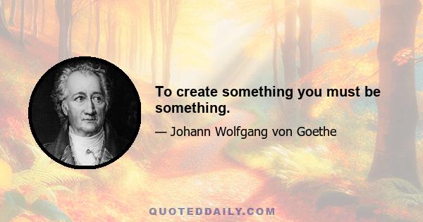 To create something you must be something.