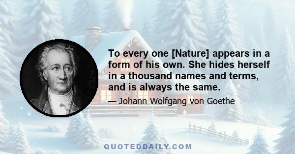 To every one [Nature] appears in a form of his own. She hides herself in a thousand names and terms, and is always the same.