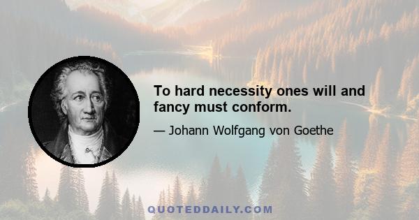 To hard necessity ones will and fancy must conform.