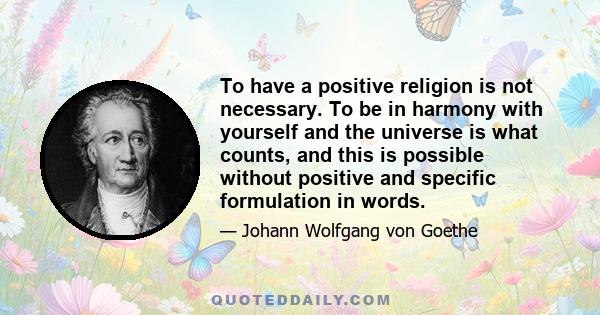 To have a positive religion is not necessary. To be in harmony with yourself and the universe is what counts, and this is possible without positive and specific formulation in words.