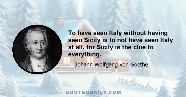 To have seen Italy without having seen Sicily is to not have seen Italy at all, for Sicily is the clue to everything.