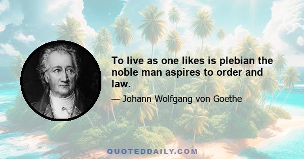 To live as one likes is plebian the noble man aspires to order and law.