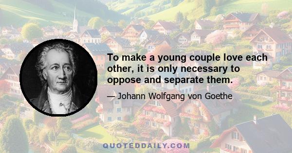 To make a young couple love each other, it is only necessary to oppose and separate them.