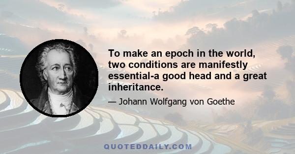 To make an epoch in the world, two conditions are manifestly essential-a good head and a great inheritance.