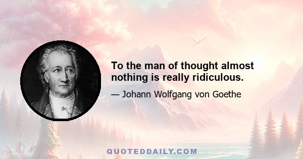 To the man of thought almost nothing is really ridiculous.