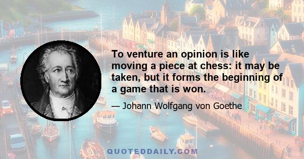 To venture an opinion is like moving a piece at chess: it may be taken, but it forms the beginning of a game that is won.