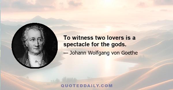 To witness two lovers is a spectacle for the gods.