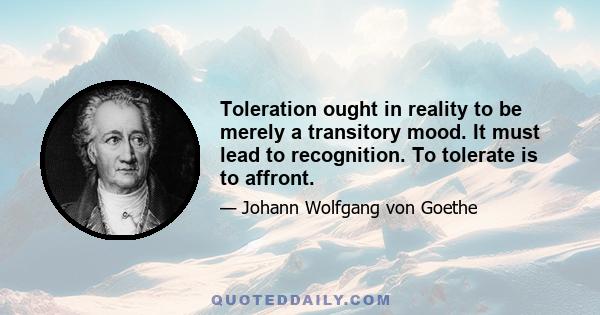 Toleration ought in reality to be merely a transitory mood. It must lead to recognition. To tolerate is to affront.