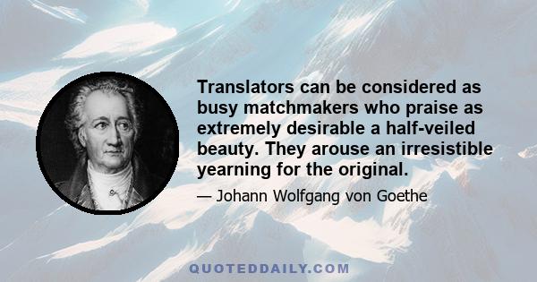 Translators can be considered as busy matchmakers who praise as extremely desirable a half-veiled beauty. They arouse an irresistible yearning for the original.