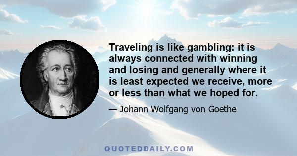 Traveling is like gambling: it is always connected with winning and losing and generally where it is least expected we receive, more or less than what we hoped for.