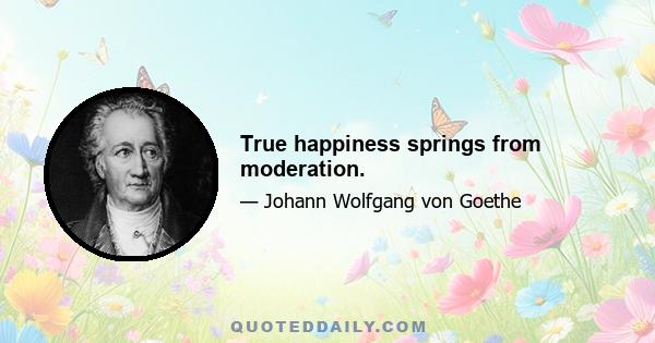 True happiness springs from moderation.