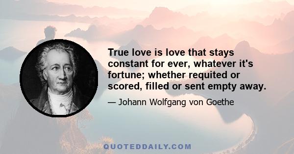 True love is love that stays constant for ever, whatever it's fortune; whether requited or scored, filled or sent empty away.