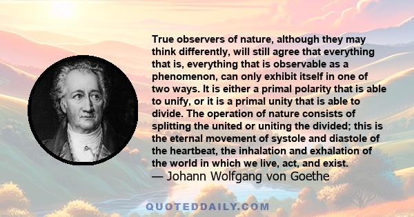 True observers of nature, although they may think differently, will still agree that everything that is, everything that is observable as a phenomenon, can only exhibit itself in one of two ways. It is either a primal