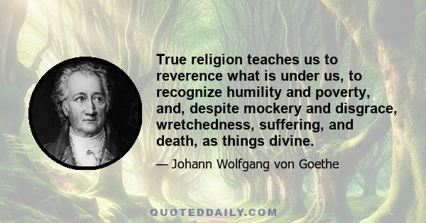 True religion teaches us to reverence what is under us, to recognize humility and poverty, and, despite mockery and disgrace, wretchedness, suffering, and death, as things divine.