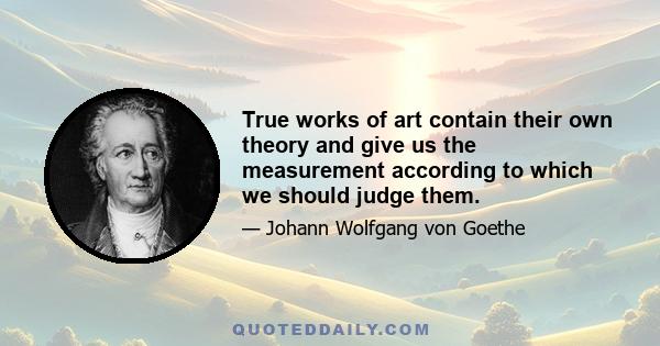 True works of art contain their own theory and give us the measurement according to which we should judge them.