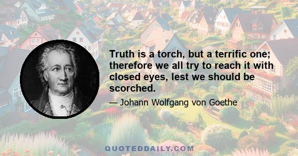 Truth is a torch, but a terrific one; therefore we all try to reach it with closed eyes, lest we should be scorched.